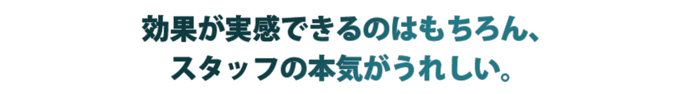 効果が実感できるのはもちろん、スタッフの本気がうれしい。