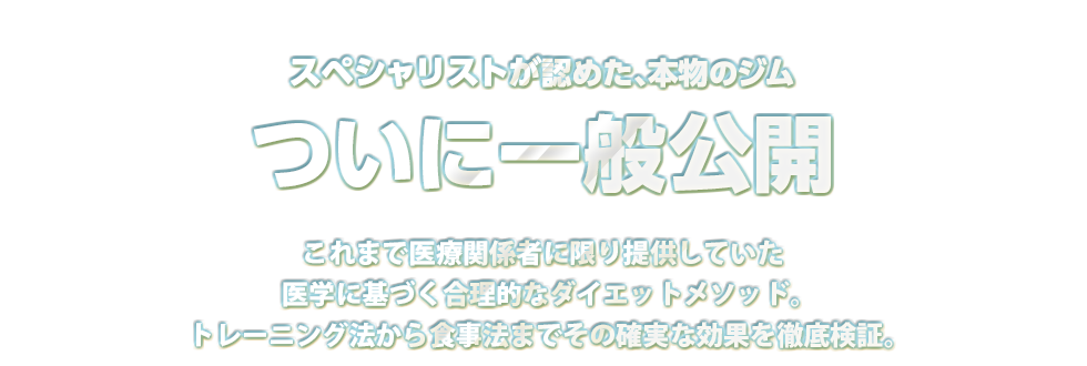 スペシャリストが認めた、本物のジムついに一般公開これまで医療関係者に限り提供していたトレーニング法から食事法まで医学に基づく合理的なダイエットメソッド。その確実な効果を数年に渡り徹底検証。